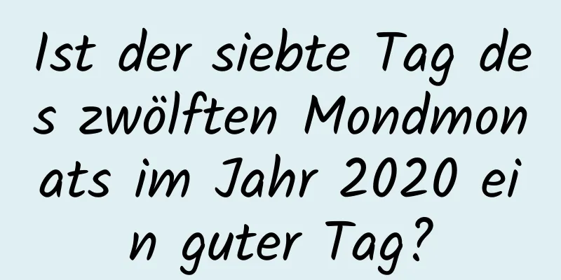 Ist der siebte Tag des zwölften Mondmonats im Jahr 2020 ein guter Tag?