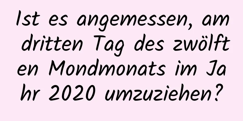 Ist es angemessen, am dritten Tag des zwölften Mondmonats im Jahr 2020 umzuziehen?