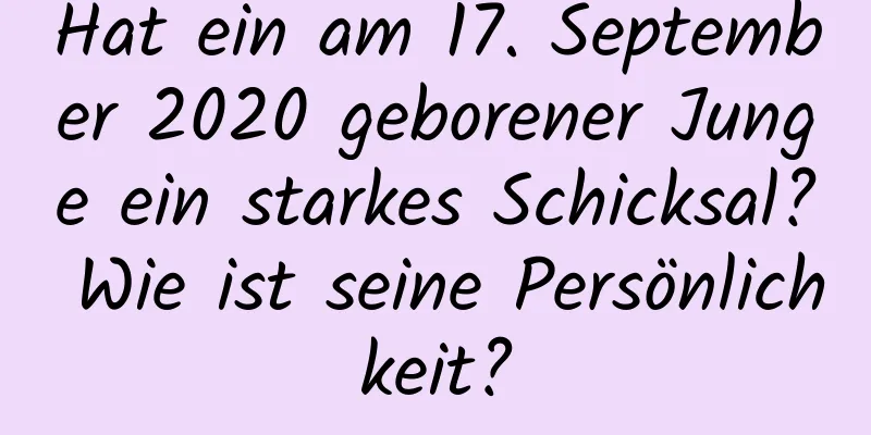 Hat ein am 17. September 2020 geborener Junge ein starkes Schicksal? Wie ist seine Persönlichkeit?