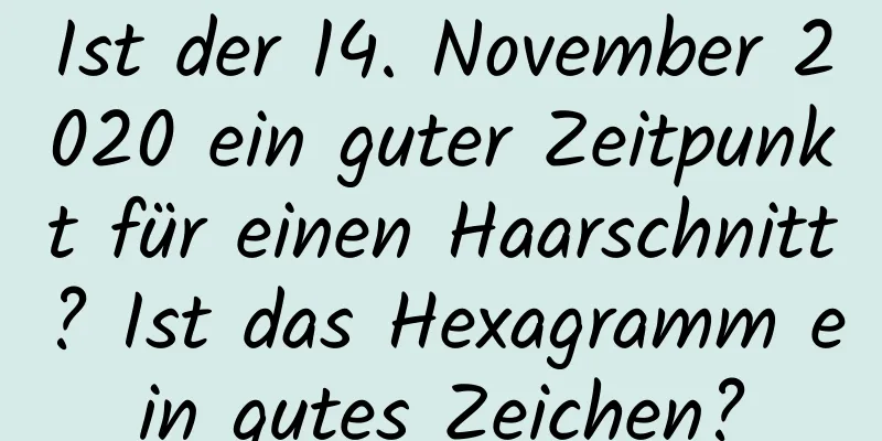 Ist der 14. November 2020 ein guter Zeitpunkt für einen Haarschnitt? Ist das Hexagramm ein gutes Zeichen?