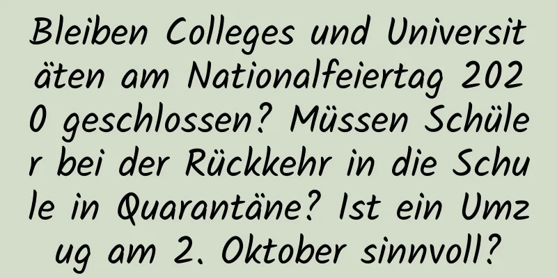 Bleiben Colleges und Universitäten am Nationalfeiertag 2020 geschlossen? Müssen Schüler bei der Rückkehr in die Schule in Quarantäne? Ist ein Umzug am 2. Oktober sinnvoll?