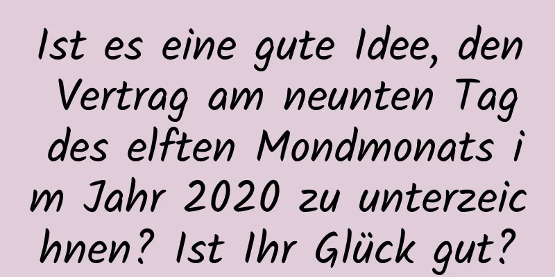 Ist es eine gute Idee, den Vertrag am neunten Tag des elften Mondmonats im Jahr 2020 zu unterzeichnen? Ist Ihr Glück gut?