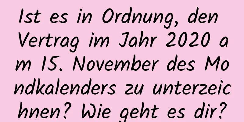 Ist es in Ordnung, den Vertrag im Jahr 2020 am 15. November des Mondkalenders zu unterzeichnen? Wie geht es dir?