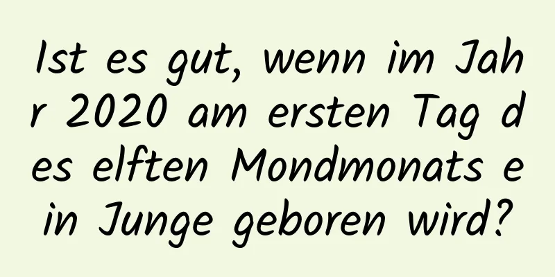 Ist es gut, wenn im Jahr 2020 am ersten Tag des elften Mondmonats ein Junge geboren wird?