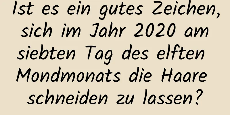 Ist es ein gutes Zeichen, sich im Jahr 2020 am siebten Tag des elften Mondmonats die Haare schneiden zu lassen?