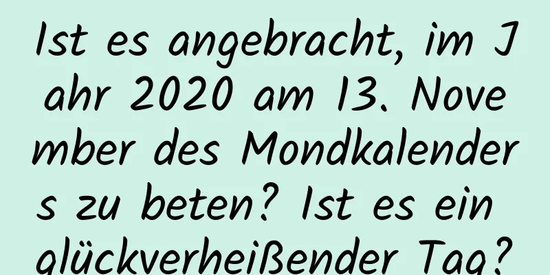 Ist es angebracht, im Jahr 2020 am 13. November des Mondkalenders zu beten? Ist es ein glückverheißender Tag?