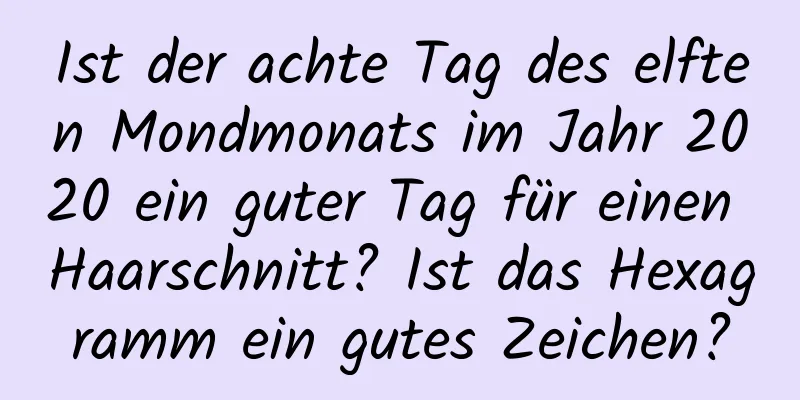 Ist der achte Tag des elften Mondmonats im Jahr 2020 ein guter Tag für einen Haarschnitt? Ist das Hexagramm ein gutes Zeichen?