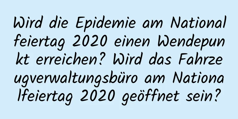 Wird die Epidemie am Nationalfeiertag 2020 einen Wendepunkt erreichen? Wird das Fahrzeugverwaltungsbüro am Nationalfeiertag 2020 geöffnet sein?