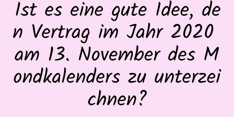 Ist es eine gute Idee, den Vertrag im Jahr 2020 am 13. November des Mondkalenders zu unterzeichnen?