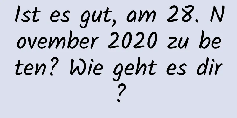 Ist es gut, am 28. November 2020 zu beten? Wie geht es dir?