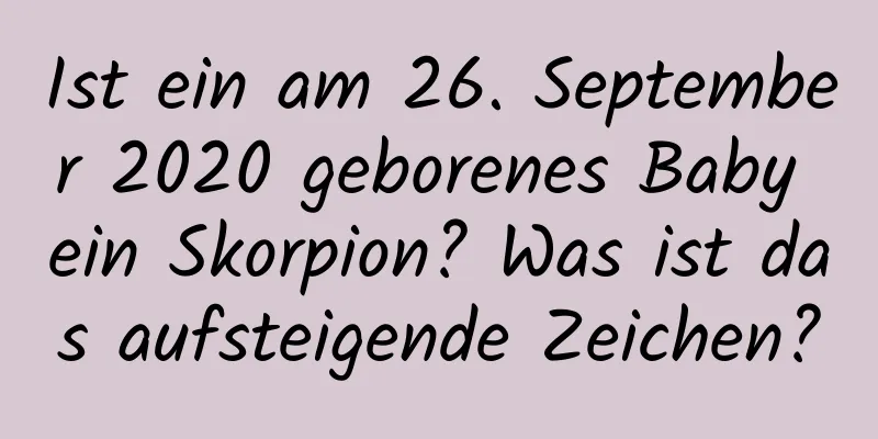 Ist ein am 26. September 2020 geborenes Baby ein Skorpion? Was ist das aufsteigende Zeichen?