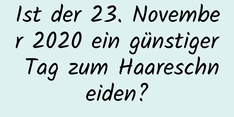 Ist der 23. November 2020 ein günstiger Tag zum Haareschneiden?