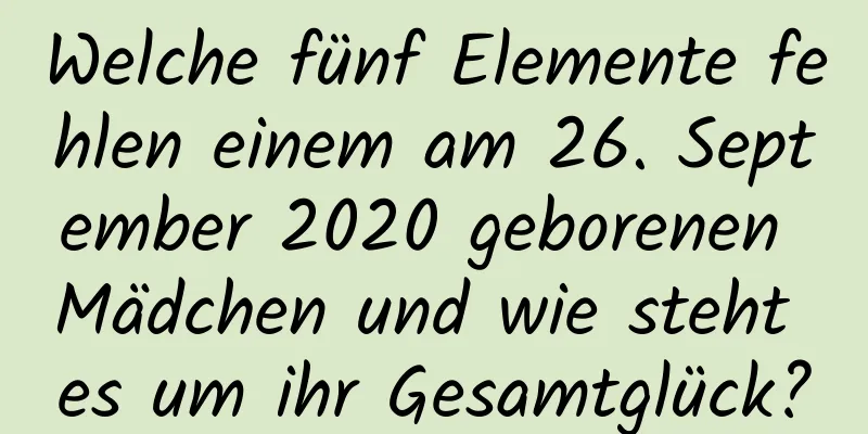 Welche fünf Elemente fehlen einem am 26. September 2020 geborenen Mädchen und wie steht es um ihr Gesamtglück?