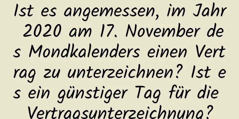 Ist es angemessen, im Jahr 2020 am 17. November des Mondkalenders einen Vertrag zu unterzeichnen? Ist es ein günstiger Tag für die Vertragsunterzeichnung?