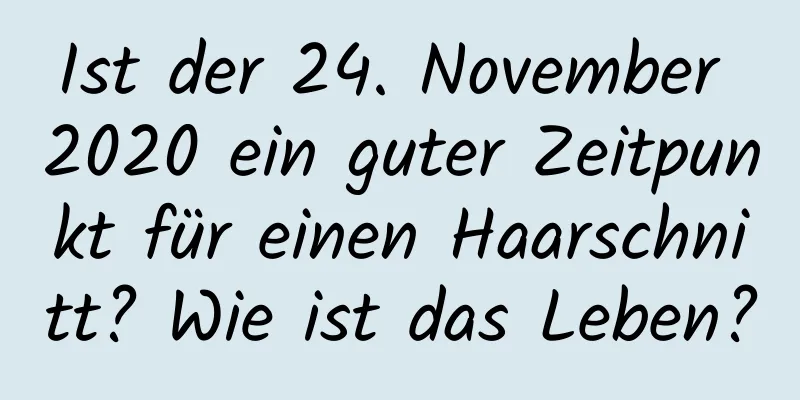 Ist der 24. November 2020 ein guter Zeitpunkt für einen Haarschnitt? Wie ist das Leben?