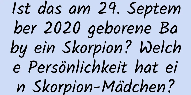 Ist das am 29. September 2020 geborene Baby ein Skorpion? Welche Persönlichkeit hat ein Skorpion-Mädchen?