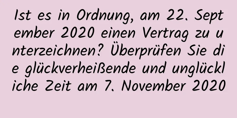 Ist es in Ordnung, am 22. September 2020 einen Vertrag zu unterzeichnen? Überprüfen Sie die glückverheißende und unglückliche Zeit am 7. November 2020