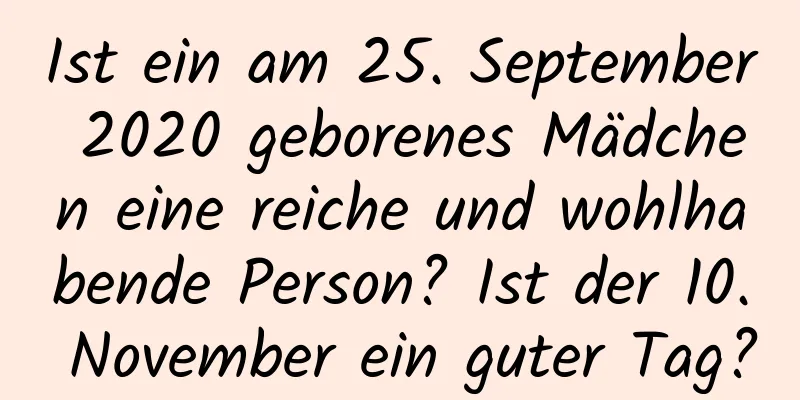 Ist ein am 25. September 2020 geborenes Mädchen eine reiche und wohlhabende Person? Ist der 10. November ein guter Tag?