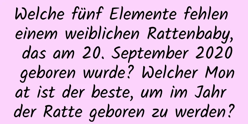 Welche fünf Elemente fehlen einem weiblichen Rattenbaby, das am 20. September 2020 geboren wurde? Welcher Monat ist der beste, um im Jahr der Ratte geboren zu werden?