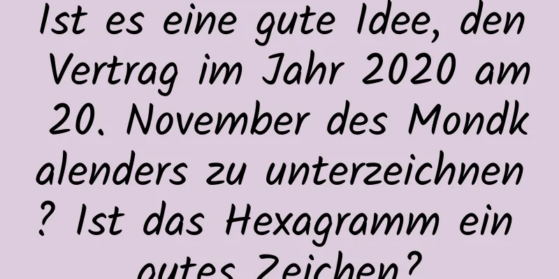 Ist es eine gute Idee, den Vertrag im Jahr 2020 am 20. November des Mondkalenders zu unterzeichnen? Ist das Hexagramm ein gutes Zeichen?