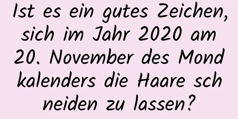 Ist es ein gutes Zeichen, sich im Jahr 2020 am 20. November des Mondkalenders die Haare schneiden zu lassen?