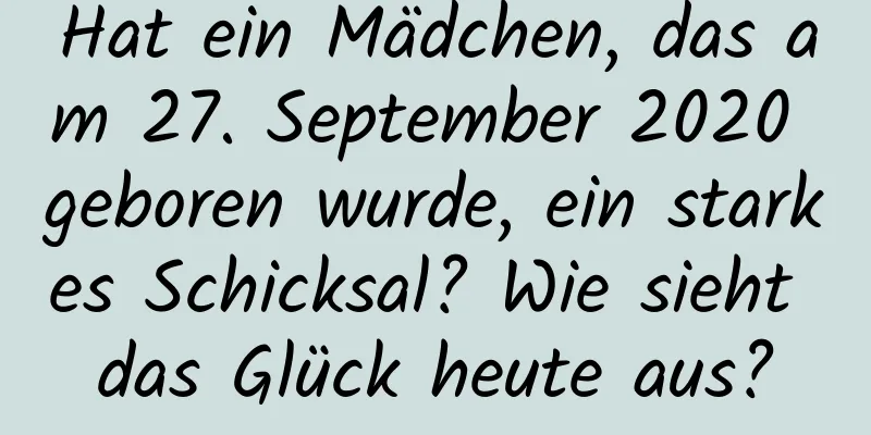 Hat ein Mädchen, das am 27. September 2020 geboren wurde, ein starkes Schicksal? Wie sieht das Glück heute aus?