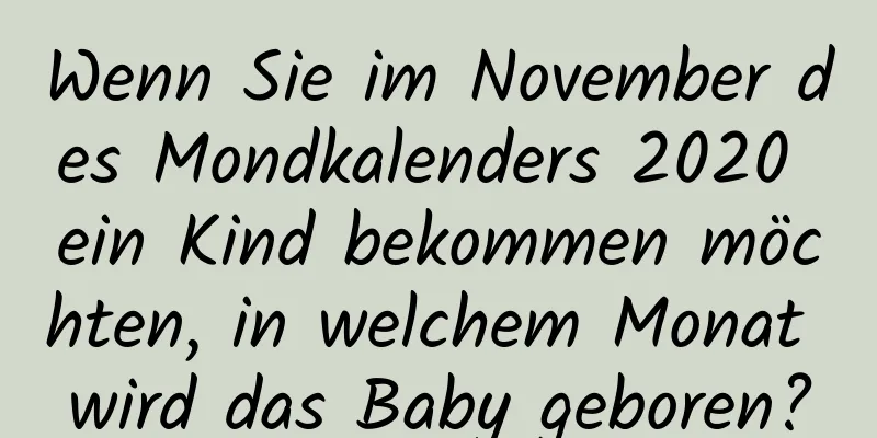 Wenn Sie im November des Mondkalenders 2020 ein Kind bekommen möchten, in welchem ​​Monat wird das Baby geboren?