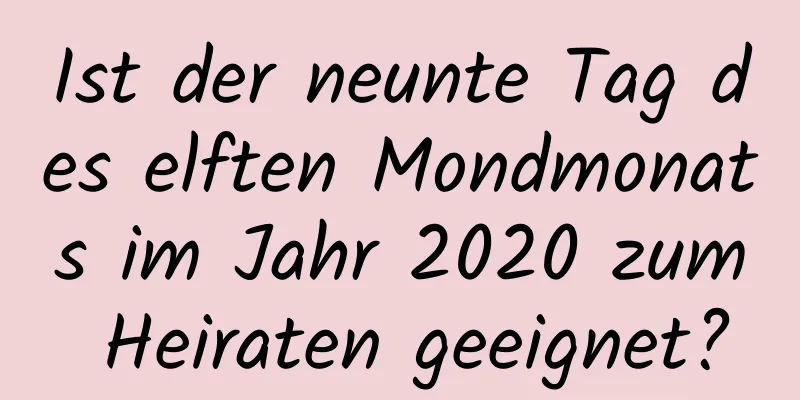 Ist der neunte Tag des elften Mondmonats im Jahr 2020 zum Heiraten geeignet?