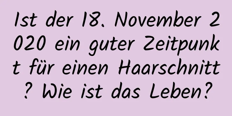 Ist der 18. November 2020 ein guter Zeitpunkt für einen Haarschnitt? Wie ist das Leben?