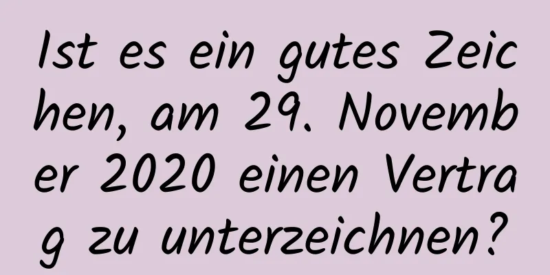 Ist es ein gutes Zeichen, am 29. November 2020 einen Vertrag zu unterzeichnen?