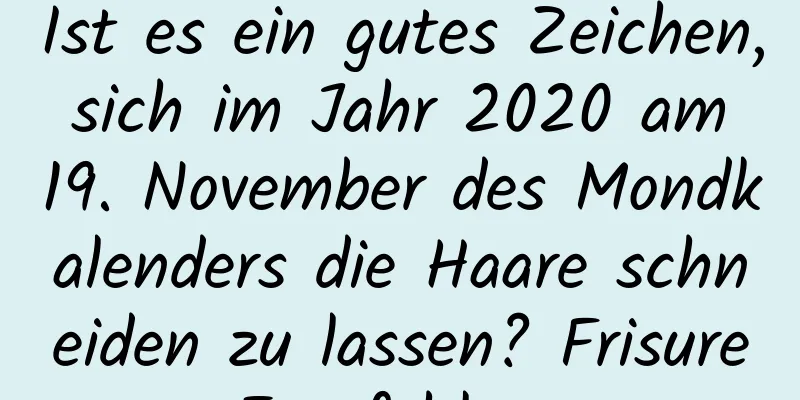 Ist es ein gutes Zeichen, sich im Jahr 2020 am 19. November des Mondkalenders die Haare schneiden zu lassen? Frisuren-Empfehlungen