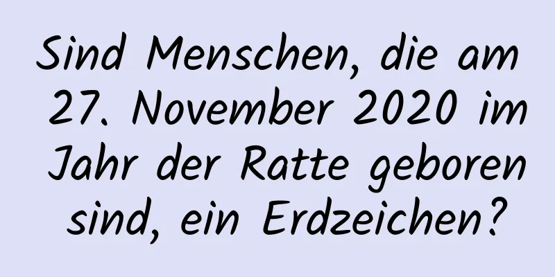 Sind Menschen, die am 27. November 2020 im Jahr der Ratte geboren sind, ein Erdzeichen?