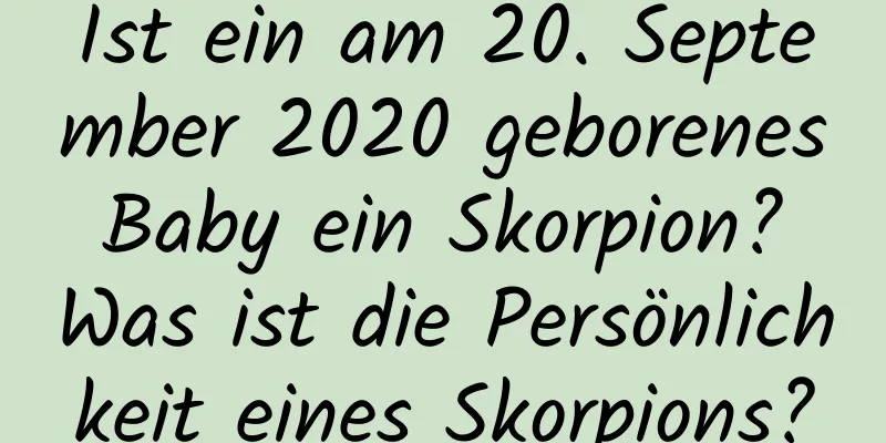 Ist ein am 20. September 2020 geborenes Baby ein Skorpion? Was ist die Persönlichkeit eines Skorpions?