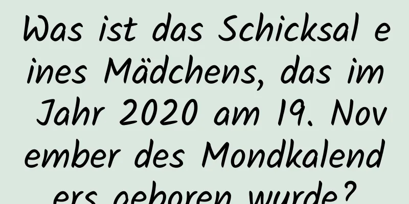 Was ist das Schicksal eines Mädchens, das im Jahr 2020 am 19. November des Mondkalenders geboren wurde?