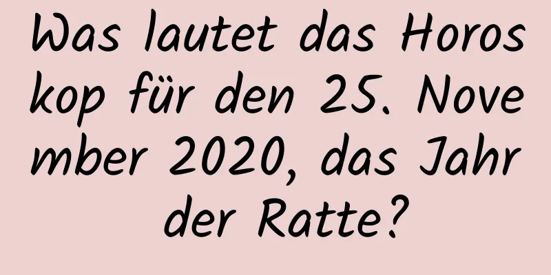 Was lautet das Horoskop für den 25. November 2020, das Jahr der Ratte?