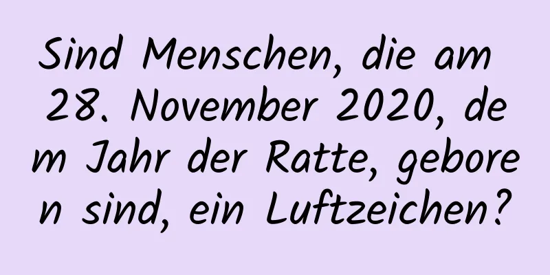 Sind Menschen, die am 28. November 2020, dem Jahr der Ratte, geboren sind, ein Luftzeichen?