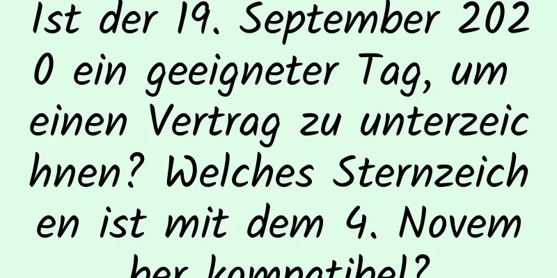 Ist der 19. September 2020 ein geeigneter Tag, um einen Vertrag zu unterzeichnen? Welches Sternzeichen ist mit dem 4. November kompatibel?