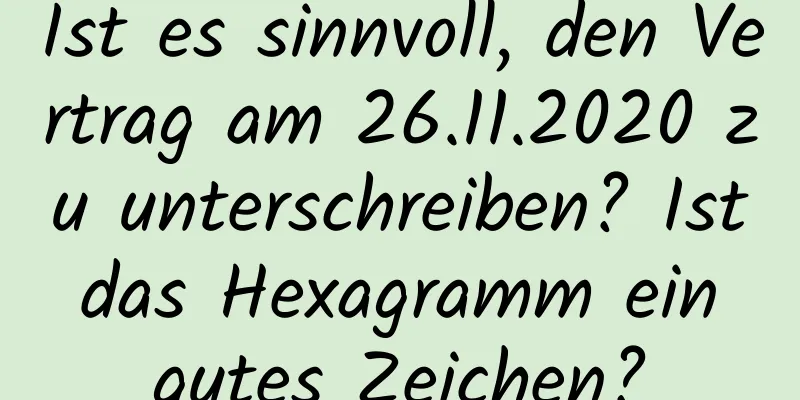 Ist es sinnvoll, den Vertrag am 26.11.2020 zu unterschreiben? Ist das Hexagramm ein gutes Zeichen?