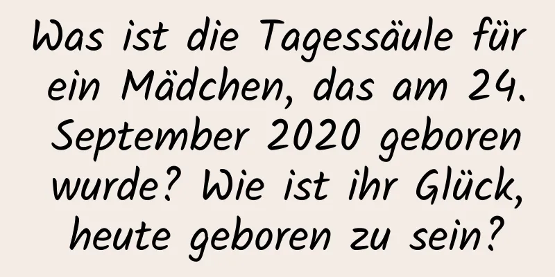 Was ist die Tagessäule für ein Mädchen, das am 24. September 2020 geboren wurde? Wie ist ihr Glück, heute geboren zu sein?