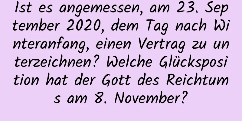 Ist es angemessen, am 23. September 2020, dem Tag nach Winteranfang, einen Vertrag zu unterzeichnen? Welche Glücksposition hat der Gott des Reichtums am 8. November?