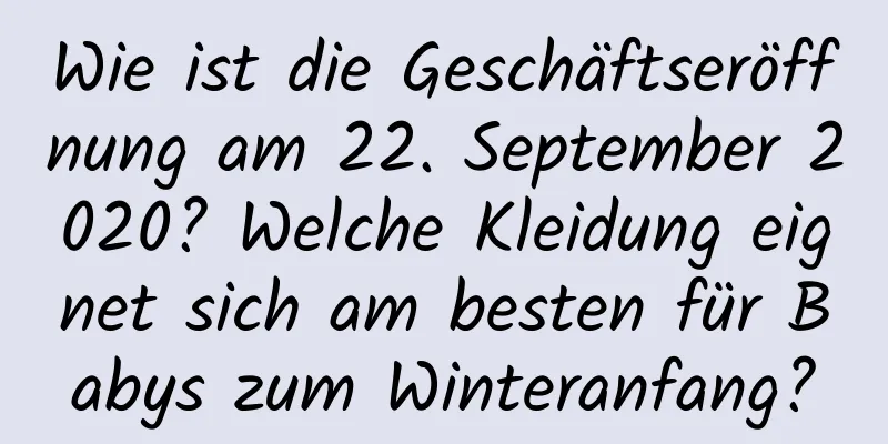 Wie ist die Geschäftseröffnung am 22. September 2020? Welche Kleidung eignet sich am besten für Babys zum Winteranfang?