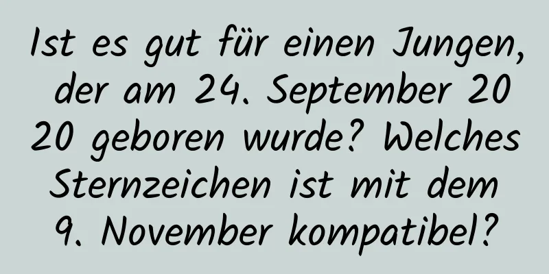 Ist es gut für einen Jungen, der am 24. September 2020 geboren wurde? Welches Sternzeichen ist mit dem 9. November kompatibel?