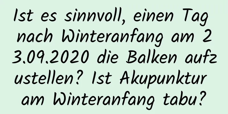 Ist es sinnvoll, einen Tag nach Winteranfang am 23.09.2020 die Balken aufzustellen? Ist Akupunktur am Winteranfang tabu?