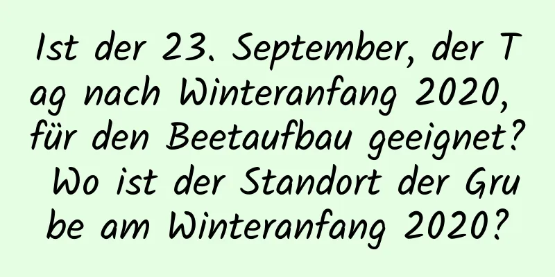 Ist der 23. September, der Tag nach Winteranfang 2020, für den Beetaufbau geeignet? Wo ist der Standort der Grube am Winteranfang 2020?