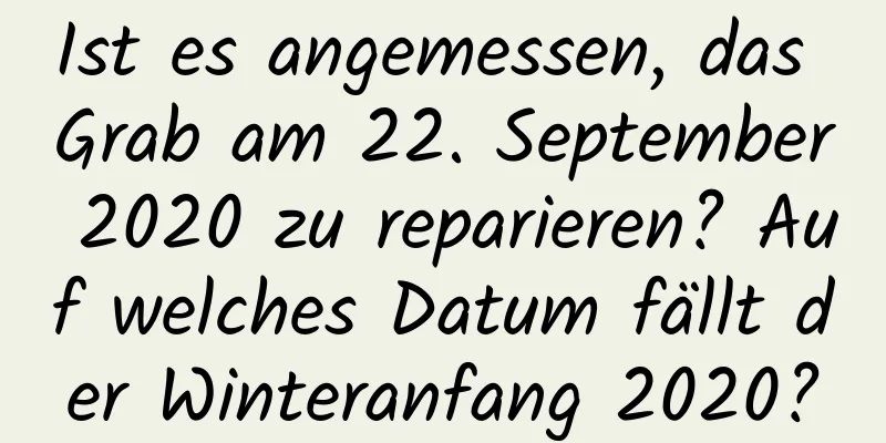 Ist es angemessen, das Grab am 22. September 2020 zu reparieren? Auf welches Datum fällt der Winteranfang 2020?