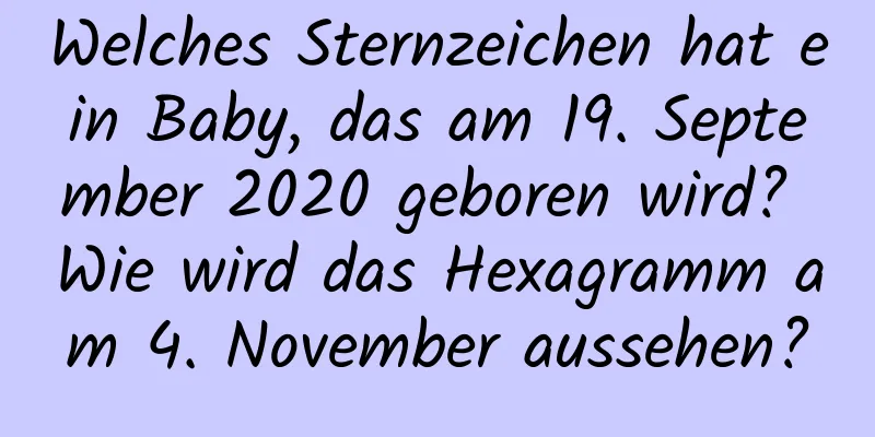 Welches Sternzeichen hat ein Baby, das am 19. September 2020 geboren wird? Wie wird das Hexagramm am 4. November aussehen?