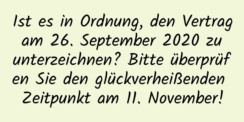 Ist es in Ordnung, den Vertrag am 26. September 2020 zu unterzeichnen? Bitte überprüfen Sie den glückverheißenden Zeitpunkt am 11. November!