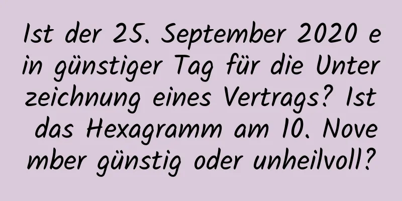 Ist der 25. September 2020 ein günstiger Tag für die Unterzeichnung eines Vertrags? Ist das Hexagramm am 10. November günstig oder unheilvoll?