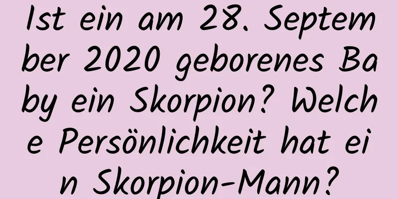 Ist ein am 28. September 2020 geborenes Baby ein Skorpion? Welche Persönlichkeit hat ein Skorpion-Mann?