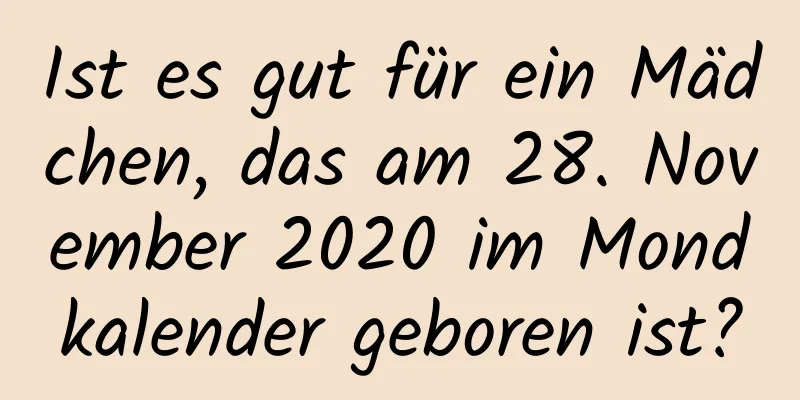 Ist es gut für ein Mädchen, das am 28. November 2020 im Mondkalender geboren ist?